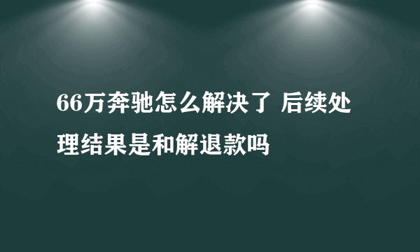 66万奔驰怎么解决了 后续处理结果是和解退款吗