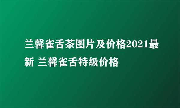 兰馨雀舌茶图片及价格2021最新 兰馨雀舌特级价格