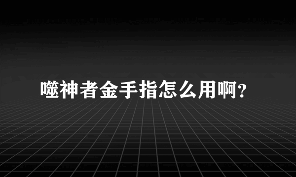 噬神者金手指怎么用啊？