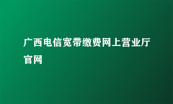 广西电信宽带缴费网上营业厅官网
