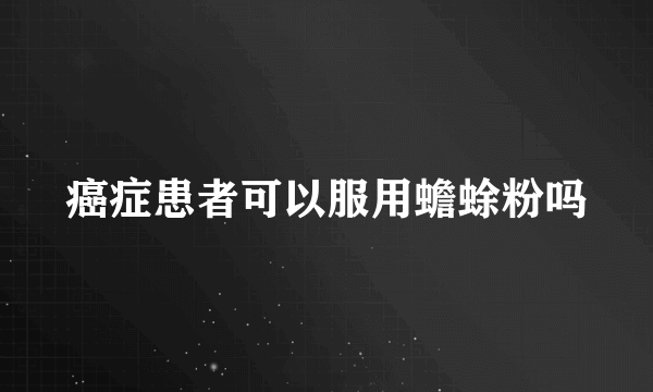 癌症患者可以服用蟾蜍粉吗