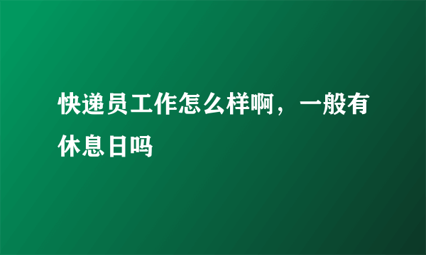 快递员工作怎么样啊，一般有休息日吗