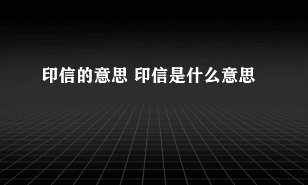 印信的意思 印信是什么意思