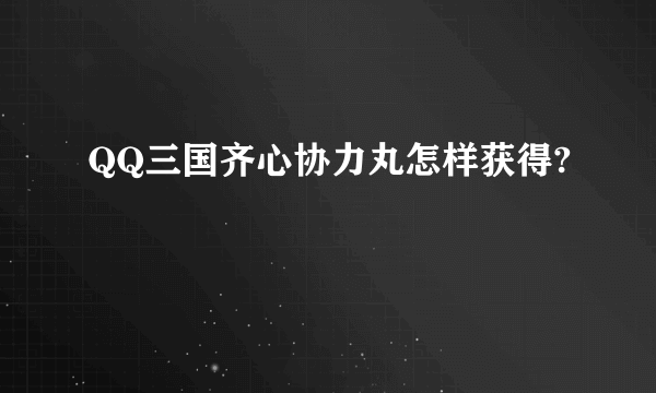 QQ三国齐心协力丸怎样获得?