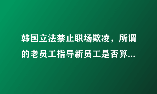 韩国立法禁止职场欺凌，所谓的老员工指导新员工是否算作欺凌？