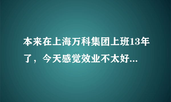 本来在上海万科集团上班13年了，今天感觉效业不太好想去苏州发展？