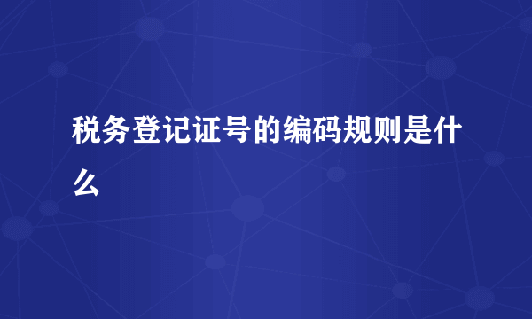 税务登记证号的编码规则是什么