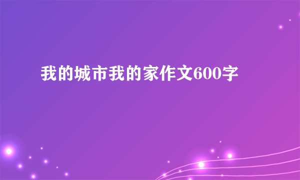 我的城市我的家作文600字