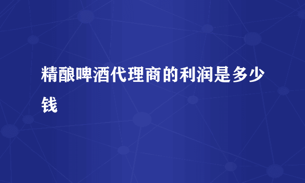精酿啤酒代理商的利润是多少钱
