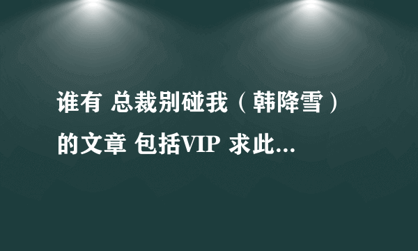 谁有 总裁别碰我（韩降雪）的文章 包括VIP 求此书 谢谢大家