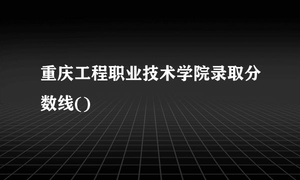 重庆工程职业技术学院录取分数线()