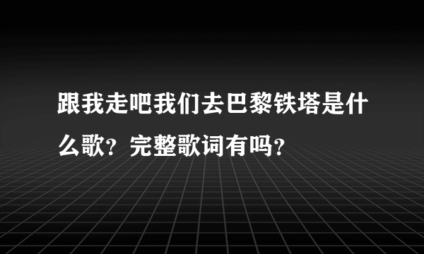 跟我走吧我们去巴黎铁塔是什么歌？完整歌词有吗？