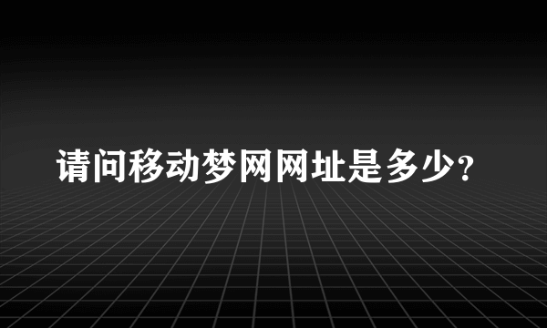 请问移动梦网网址是多少？