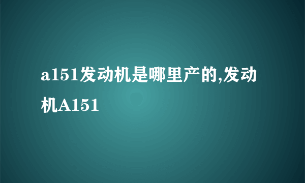 a151发动机是哪里产的,发动机A151