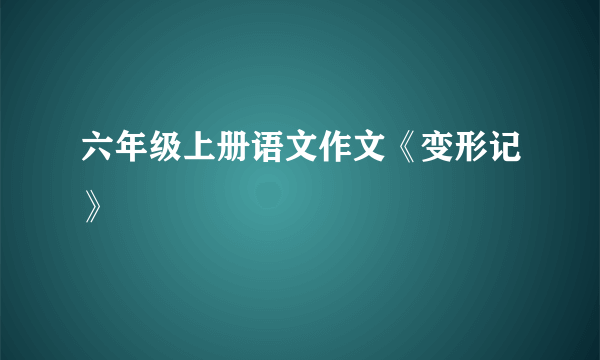 六年级上册语文作文《变形记》