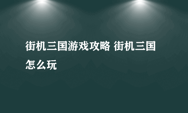 街机三国游戏攻略 街机三国怎么玩