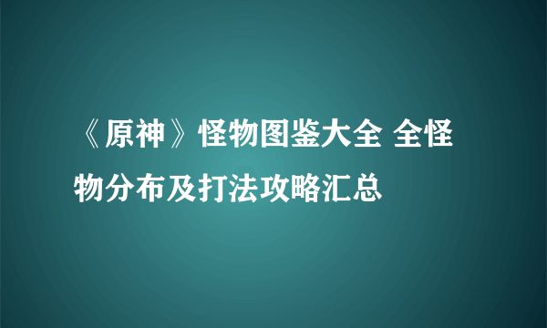 《原神》怪物图鉴大全 全怪物分布及打法攻略汇总
