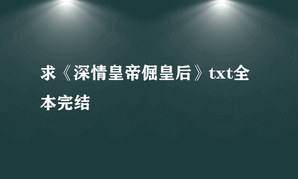 求《深情皇帝倔皇后》txt全本完结