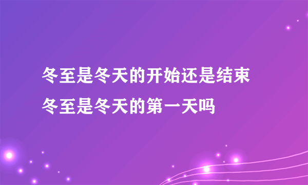 冬至是冬天的开始还是结束 冬至是冬天的第一天吗