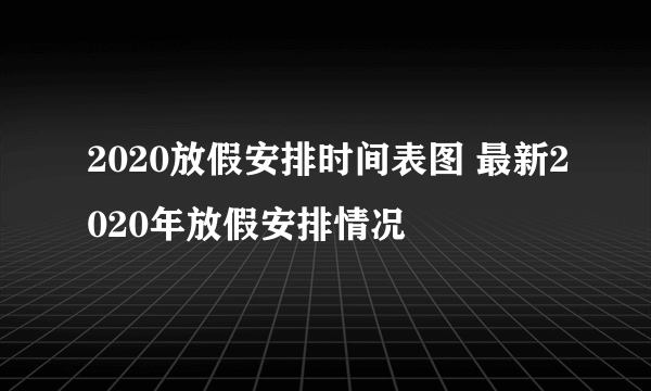 2020放假安排时间表图 最新2020年放假安排情况