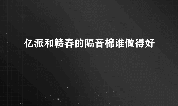 亿派和赣春的隔音棉谁做得好