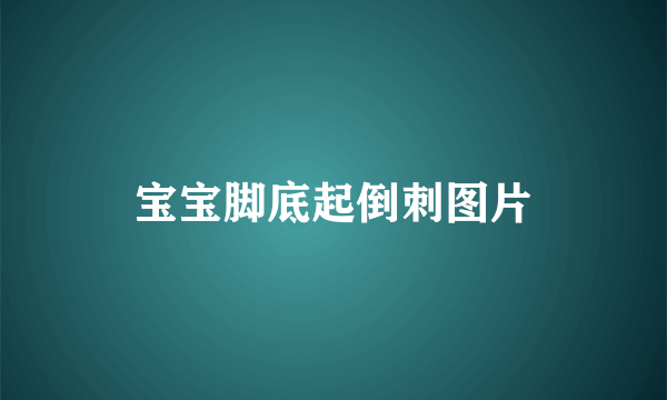 宝宝脚底起倒刺图片