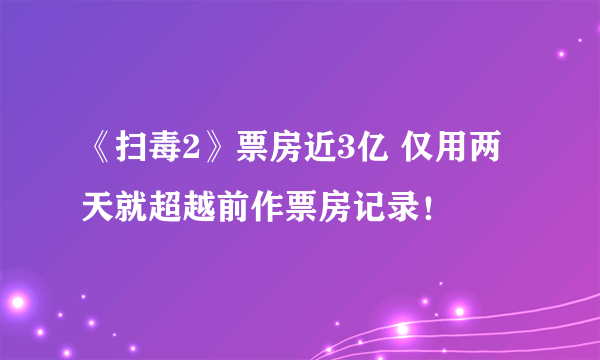 《扫毒2》票房近3亿 仅用两天就超越前作票房记录！
