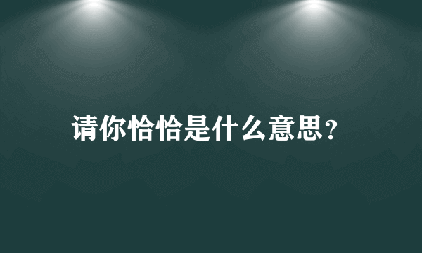 请你恰恰是什么意思？