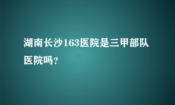 湖南长沙163医院是三甲部队医院吗？