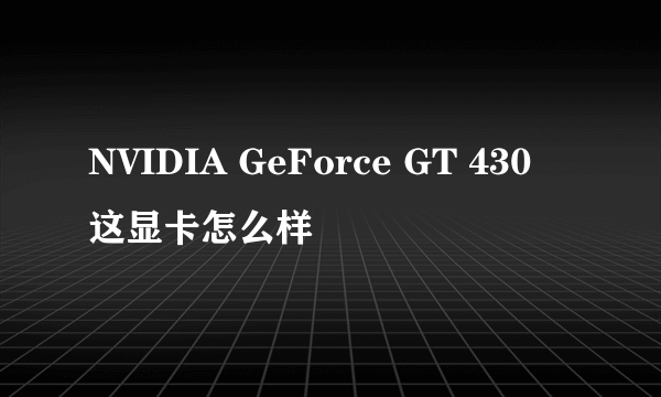 NVIDIA GeForce GT 430 这显卡怎么样