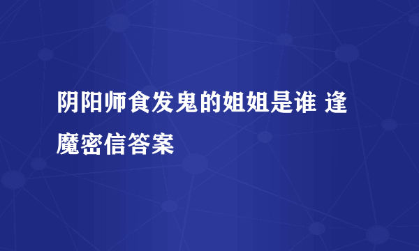 阴阳师食发鬼的姐姐是谁 逢魔密信答案