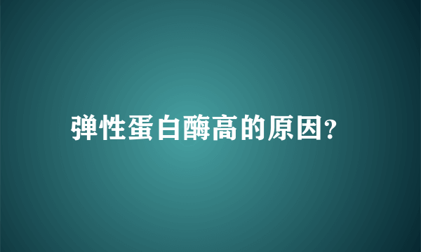 弹性蛋白酶高的原因？