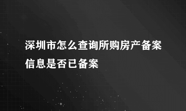 深圳市怎么查询所购房产备案信息是否已备案