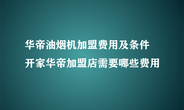 华帝油烟机加盟费用及条件 开家华帝加盟店需要哪些费用