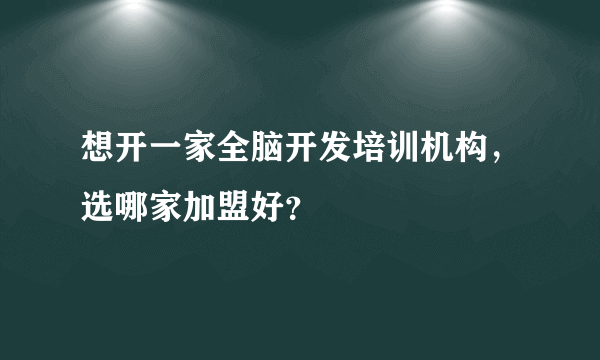 想开一家全脑开发培训机构，选哪家加盟好？