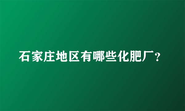 石家庄地区有哪些化肥厂？