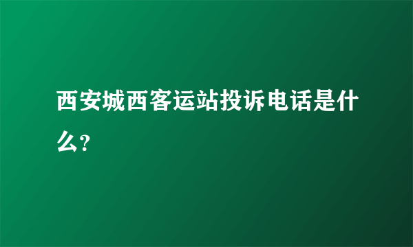 西安城西客运站投诉电话是什么？