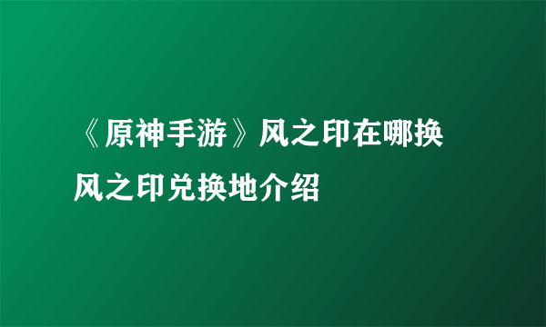《原神手游》风之印在哪换 风之印兑换地介绍