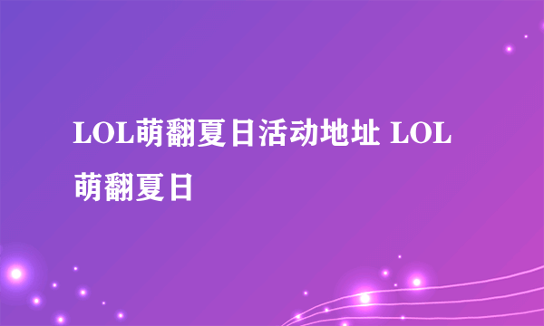LOL萌翻夏日活动地址 LOL萌翻夏日