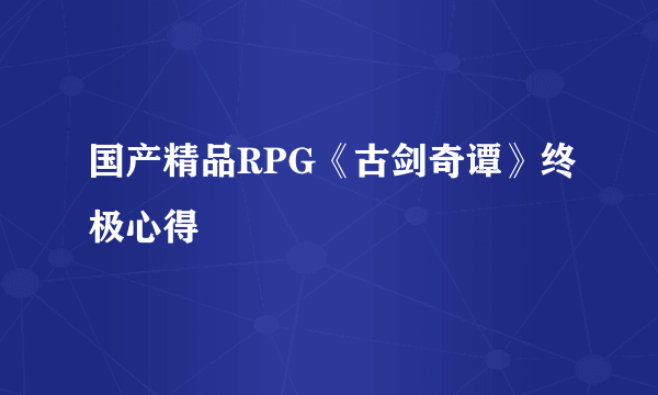 国产精品RPG《古剑奇谭》终极心得