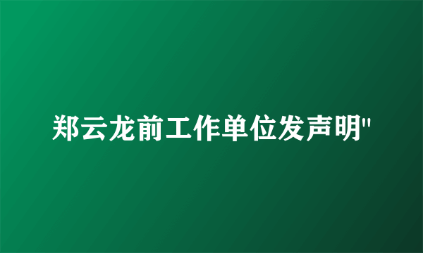 郑云龙前工作单位发声明