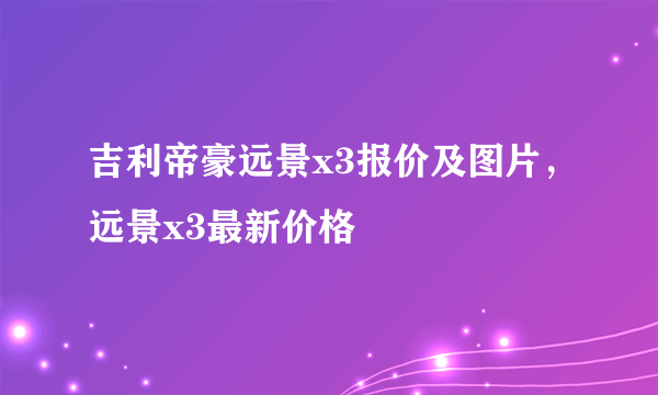吉利帝豪远景x3报价及图片，远景x3最新价格