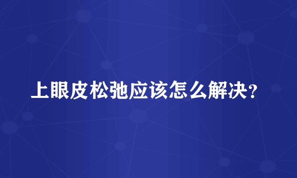 上眼皮松弛应该怎么解决？