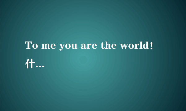 To me you are the world！什么意思啊！
