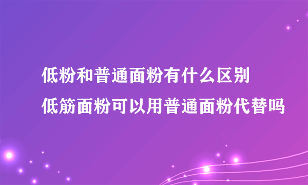 低粉和普通面粉有什么区别 低筋面粉可以用普通面粉代替吗