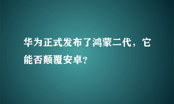 华为正式发布了鸿蒙二代，它能否颠覆安卓？
