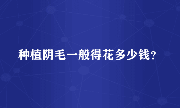 种植阴毛一般得花多少钱？
