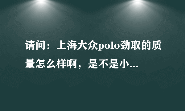 请问：上海大众polo劲取的质量怎么样啊，是不是小毛病很多啊！！！