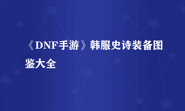 《DNF手游》韩服史诗装备图鉴大全