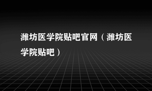 潍坊医学院贴吧官网（潍坊医学院贴吧）